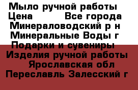 Мыло ручной работы › Цена ­ 350 - Все города, Минераловодский р-н, Минеральные Воды г. Подарки и сувениры » Изделия ручной работы   . Ярославская обл.,Переславль-Залесский г.